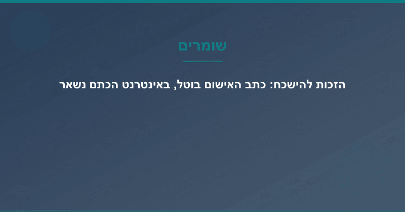 הזכות להישכח: כתב האישום בוטל, באינטרנט הכתם נשאר